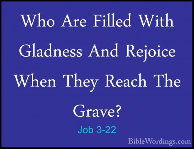 Job 3-22 - Who Are Filled With Gladness And Rejoice When They ReaWho Are Filled With Gladness And Rejoice When They Reach The Grave? 