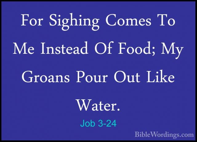 Job 3-24 - For Sighing Comes To Me Instead Of Food; My Groans PouFor Sighing Comes To Me Instead Of Food; My Groans Pour Out Like Water. 