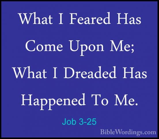 Job 3-25 - What I Feared Has Come Upon Me; What I Dreaded Has HapWhat I Feared Has Come Upon Me; What I Dreaded Has Happened To Me. 