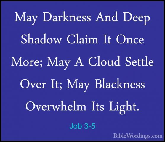 Job 3-5 - May Darkness And Deep Shadow Claim It Once More; May AMay Darkness And Deep Shadow Claim It Once More; May A Cloud Settle Over It; May Blackness Overwhelm Its Light. 