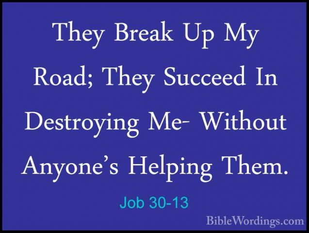 Job 30-13 - They Break Up My Road; They Succeed In Destroying Me-They Break Up My Road; They Succeed In Destroying Me- Without Anyone's Helping Them. 