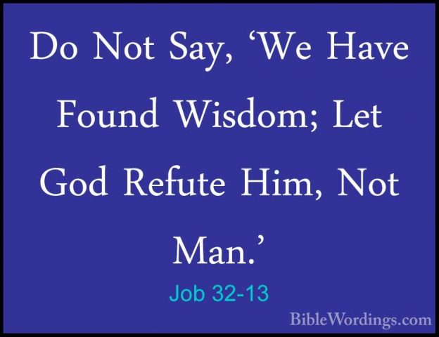 Job 32-13 - Do Not Say, 'We Have Found Wisdom; Let God Refute HimDo Not Say, 'We Have Found Wisdom; Let God Refute Him, Not Man.' 