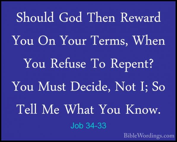 Job 34-33 - Should God Then Reward You On Your Terms, When You ReShould God Then Reward You On Your Terms, When You Refuse To Repent? You Must Decide, Not I; So Tell Me What You Know. 