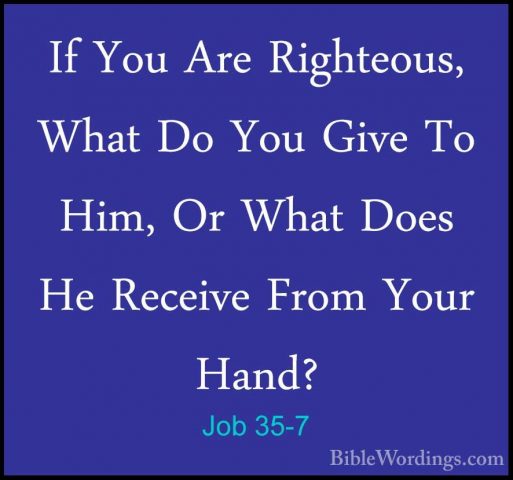 Job 35-7 - If You Are Righteous, What Do You Give To Him, Or WhatIf You Are Righteous, What Do You Give To Him, Or What Does He Receive From Your Hand? 