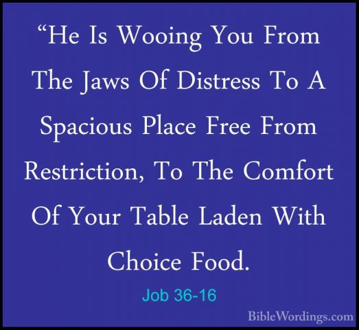 Job 36-16 - "He Is Wooing You From The Jaws Of Distress To A Spac"He Is Wooing You From The Jaws Of Distress To A Spacious Place Free From Restriction, To The Comfort Of Your Table Laden With Choice Food. 