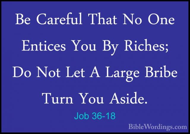 Job 36-18 - Be Careful That No One Entices You By Riches; Do NotBe Careful That No One Entices You By Riches; Do Not Let A Large Bribe Turn You Aside. 