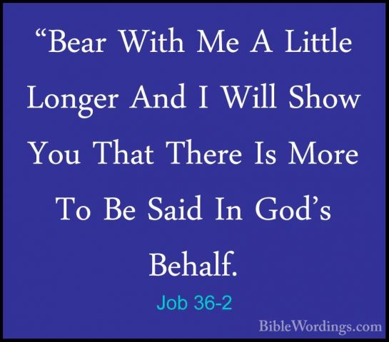 Job 36-2 - "Bear With Me A Little Longer And I Will Show You That"Bear With Me A Little Longer And I Will Show You That There Is More To Be Said In God's Behalf. 