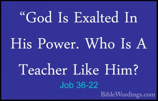 Job 36-22 - "God Is Exalted In His Power. Who Is A Teacher Like H"God Is Exalted In His Power. Who Is A Teacher Like Him? 