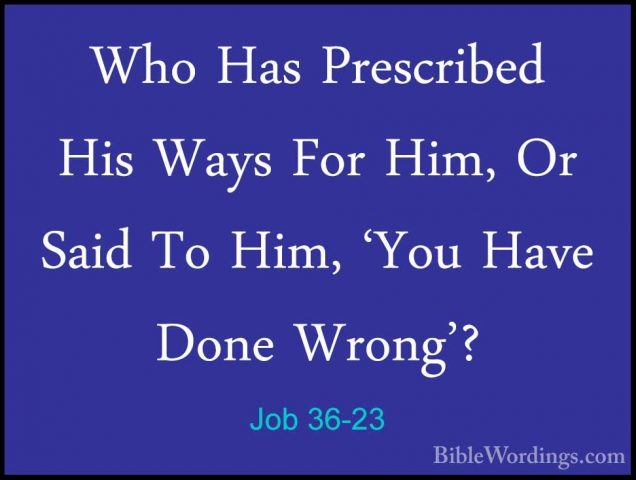 Job 36-23 - Who Has Prescribed His Ways For Him, Or Said To Him,Who Has Prescribed His Ways For Him, Or Said To Him, 'You Have Done Wrong'? 