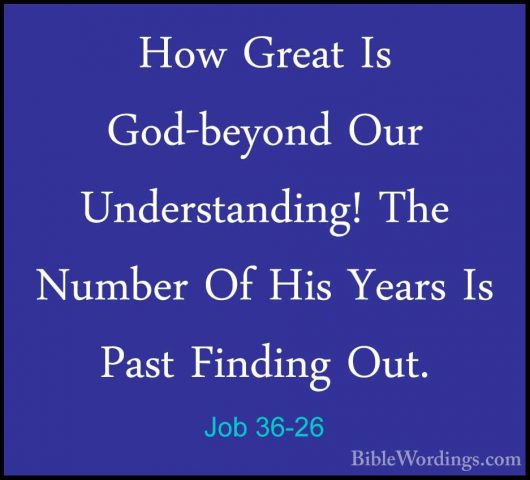 Job 36-26 - How Great Is God-beyond Our Understanding! The NumberHow Great Is God-beyond Our Understanding! The Number Of His Years Is Past Finding Out. 