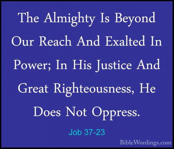 Job 37-23 - The Almighty Is Beyond Our Reach And Exalted In PowerThe Almighty Is Beyond Our Reach And Exalted In Power; In His Justice And Great Righteousness, He Does Not Oppress. 