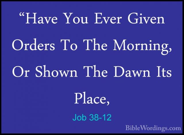 Job 38-12 - "Have You Ever Given Orders To The Morning, Or Shown"Have You Ever Given Orders To The Morning, Or Shown The Dawn Its Place, 