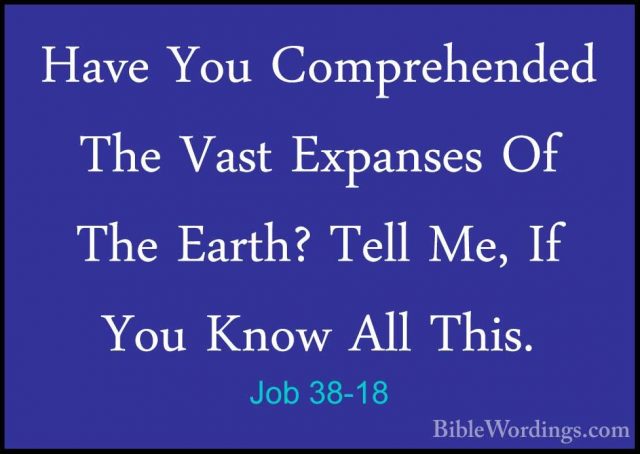 Job 38-18 - Have You Comprehended The Vast Expanses Of The Earth?Have You Comprehended The Vast Expanses Of The Earth? Tell Me, If You Know All This. 