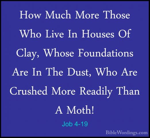 Job 4-19 - How Much More Those Who Live In Houses Of Clay, WhoseHow Much More Those Who Live In Houses Of Clay, Whose Foundations Are In The Dust, Who Are Crushed More Readily Than A Moth! 