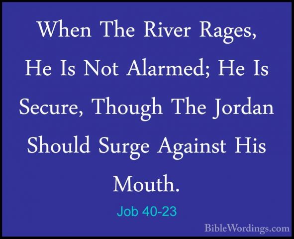 Job 40-23 - When The River Rages, He Is Not Alarmed; He Is SecureWhen The River Rages, He Is Not Alarmed; He Is Secure, Though The Jordan Should Surge Against His Mouth. 