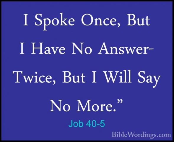 Job 40-5 - I Spoke Once, But I Have No Answer- Twice, But I WillI Spoke Once, But I Have No Answer- Twice, But I Will Say No More." 