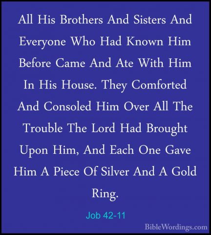 Job 42-11 - All His Brothers And Sisters And Everyone Who Had KnoAll His Brothers And Sisters And Everyone Who Had Known Him Before Came And Ate With Him In His House. They Comforted And Consoled Him Over All The Trouble The Lord Had Brought Upon Him, And Each One Gave Him A Piece Of Silver And A Gold Ring. 