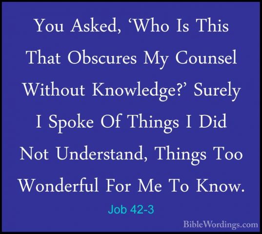 Job 42-3 - You Asked, 'Who Is This That Obscures My Counsel WithoYou Asked, 'Who Is This That Obscures My Counsel Without Knowledge?' Surely I Spoke Of Things I Did Not Understand, Things Too Wonderful For Me To Know. 
