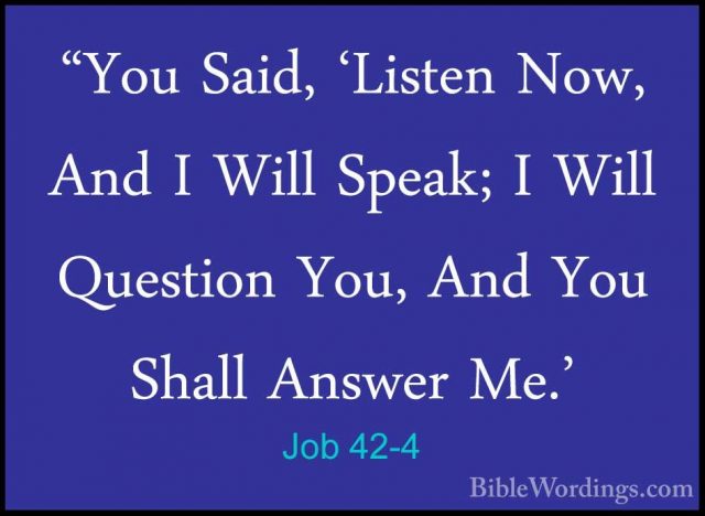 Job 42-4 - "You Said, 'Listen Now, And I Will Speak; I Will Quest"You Said, 'Listen Now, And I Will Speak; I Will Question You, And You Shall Answer Me.' 