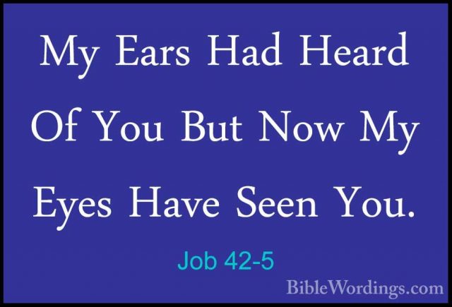 Job 42-5 - My Ears Had Heard Of You But Now My Eyes Have Seen YouMy Ears Had Heard Of You But Now My Eyes Have Seen You. 