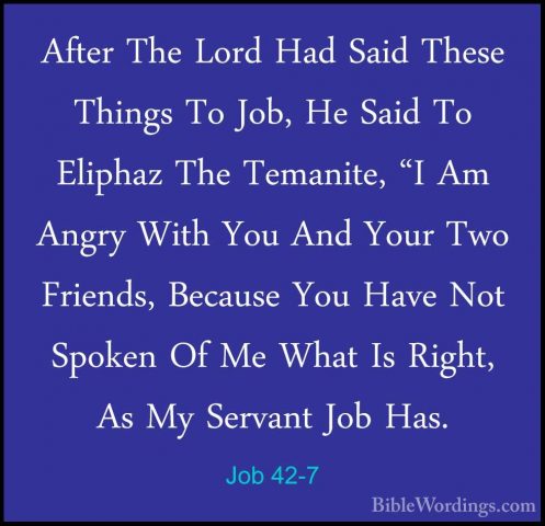 Job 42-7 - After The Lord Had Said These Things To Job, He Said TAfter The Lord Had Said These Things To Job, He Said To Eliphaz The Temanite, "I Am Angry With You And Your Two Friends, Because You Have Not Spoken Of Me What Is Right, As My Servant Job Has. 