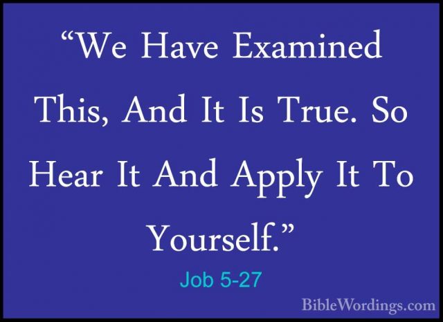 Job 5-27 - "We Have Examined This, And It Is True. So Hear It And"We Have Examined This, And It Is True. So Hear It And Apply It To Yourself."