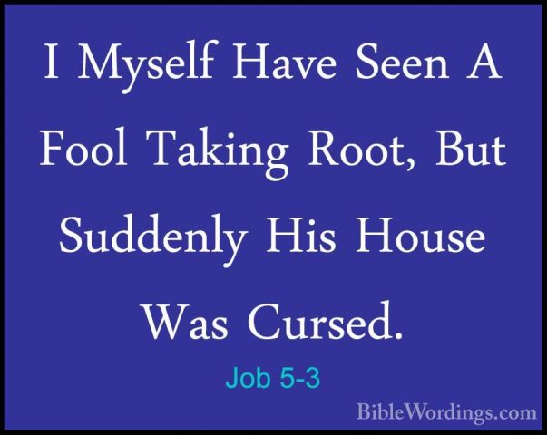 Job 5-3 - I Myself Have Seen A Fool Taking Root, But Suddenly HisI Myself Have Seen A Fool Taking Root, But Suddenly His House Was Cursed. 