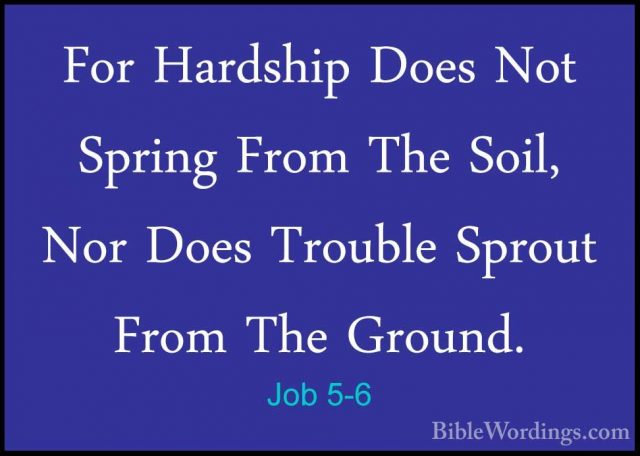 Job 5-6 - For Hardship Does Not Spring From The Soil, Nor Does TrFor Hardship Does Not Spring From The Soil, Nor Does Trouble Sprout From The Ground. 