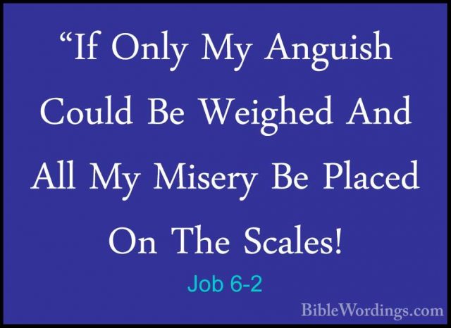 Job 6-2 - "If Only My Anguish Could Be Weighed And All My Misery"If Only My Anguish Could Be Weighed And All My Misery Be Placed On The Scales! 