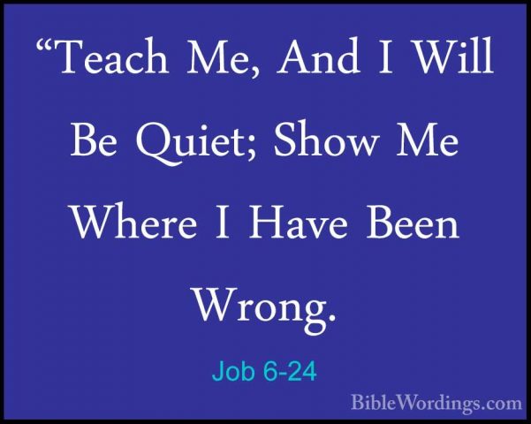 Job 6-24 - "Teach Me, And I Will Be Quiet; Show Me Where I Have B"Teach Me, And I Will Be Quiet; Show Me Where I Have Been Wrong. 