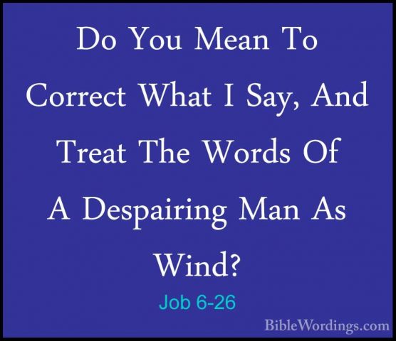 Job 6-26 - Do You Mean To Correct What I Say, And Treat The WordsDo You Mean To Correct What I Say, And Treat The Words Of A Despairing Man As Wind? 