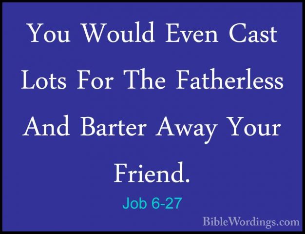 Job 6-27 - You Would Even Cast Lots For The Fatherless And BarterYou Would Even Cast Lots For The Fatherless And Barter Away Your Friend. 