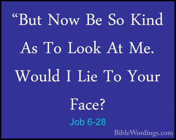 Job 6-28 - "But Now Be So Kind As To Look At Me. Would I Lie To Y"But Now Be So Kind As To Look At Me. Would I Lie To Your Face? 