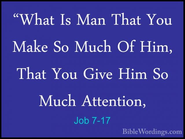 Job 7-17 - "What Is Man That You Make So Much Of Him, That You Gi"What Is Man That You Make So Much Of Him, That You Give Him So Much Attention, 