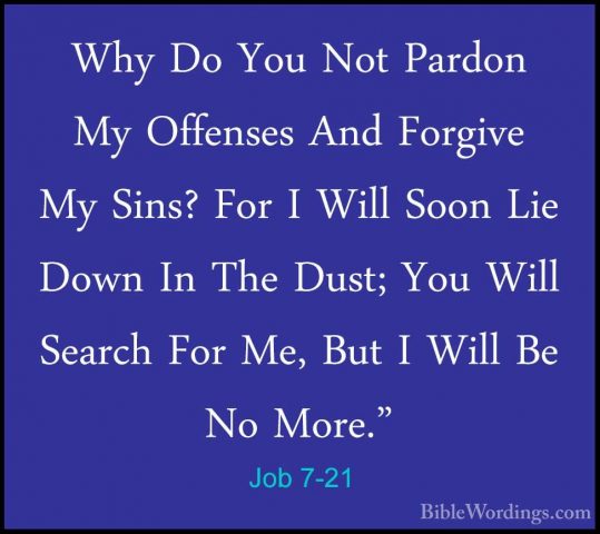 Job 7-21 - Why Do You Not Pardon My Offenses And Forgive My Sins?Why Do You Not Pardon My Offenses And Forgive My Sins? For I Will Soon Lie Down In The Dust; You Will Search For Me, But I Will Be No More."