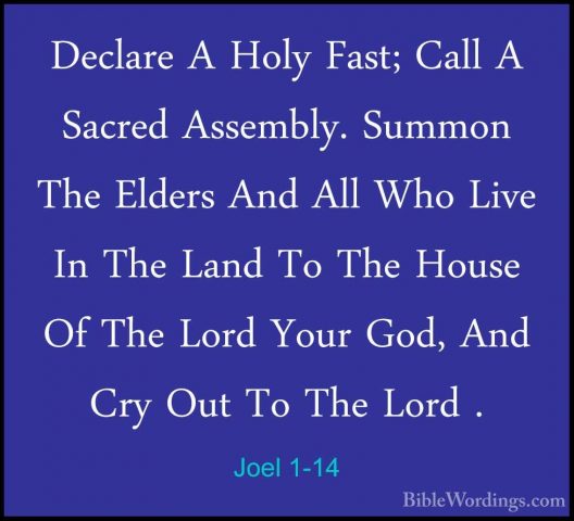 Joel 1-14 - Declare A Holy Fast; Call A Sacred Assembly. Summon TDeclare A Holy Fast; Call A Sacred Assembly. Summon The Elders And All Who Live In The Land To The House Of The Lord Your God, And Cry Out To The Lord . 