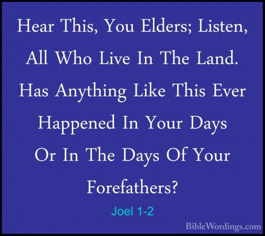 Joel 1-2 - Hear This, You Elders; Listen, All Who Live In The LanHear This, You Elders; Listen, All Who Live In The Land. Has Anything Like This Ever Happened In Your Days Or In The Days Of Your Forefathers? 