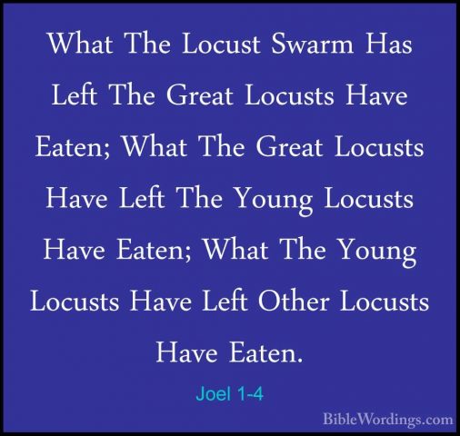 Joel 1-4 - What The Locust Swarm Has Left The Great Locusts HaveWhat The Locust Swarm Has Left The Great Locusts Have Eaten; What The Great Locusts Have Left The Young Locusts Have Eaten; What The Young Locusts Have Left Other Locusts Have Eaten. 