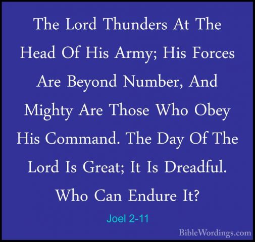 Joel 2-11 - The Lord Thunders At The Head Of His Army; His ForcesThe Lord Thunders At The Head Of His Army; His Forces Are Beyond Number, And Mighty Are Those Who Obey His Command. The Day Of The Lord Is Great; It Is Dreadful. Who Can Endure It? 