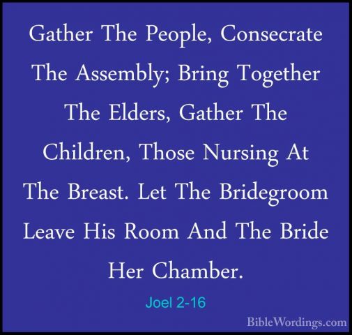 Joel 2-16 - Gather The People, Consecrate The Assembly; Bring TogGather The People, Consecrate The Assembly; Bring Together The Elders, Gather The Children, Those Nursing At The Breast. Let The Bridegroom Leave His Room And The Bride Her Chamber. 