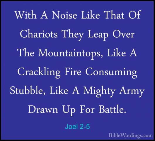 Joel 2-5 - With A Noise Like That Of Chariots They Leap Over TheWith A Noise Like That Of Chariots They Leap Over The Mountaintops, Like A Crackling Fire Consuming Stubble, Like A Mighty Army Drawn Up For Battle. 