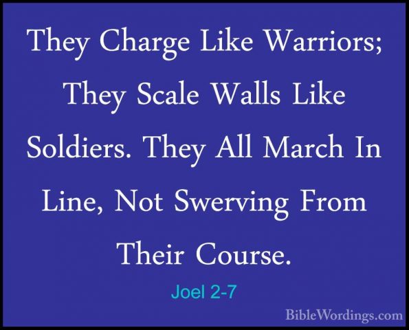 Joel 2-7 - They Charge Like Warriors; They Scale Walls Like SoldiThey Charge Like Warriors; They Scale Walls Like Soldiers. They All March In Line, Not Swerving From Their Course. 
