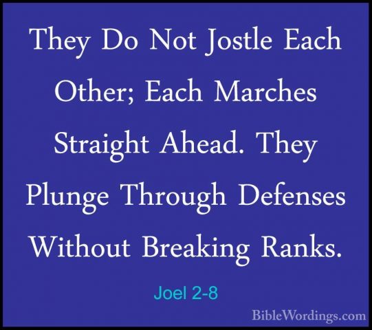 Joel 2-8 - They Do Not Jostle Each Other; Each Marches Straight AThey Do Not Jostle Each Other; Each Marches Straight Ahead. They Plunge Through Defenses Without Breaking Ranks. 