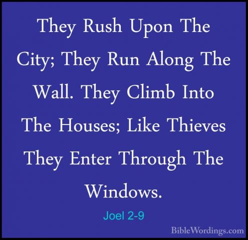 Joel 2-9 - They Rush Upon The City; They Run Along The Wall. TheyThey Rush Upon The City; They Run Along The Wall. They Climb Into The Houses; Like Thieves They Enter Through The Windows. 