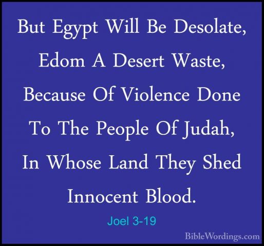 Joel 3-19 - But Egypt Will Be Desolate, Edom A Desert Waste, BecaBut Egypt Will Be Desolate, Edom A Desert Waste, Because Of Violence Done To The People Of Judah, In Whose Land They Shed Innocent Blood. 