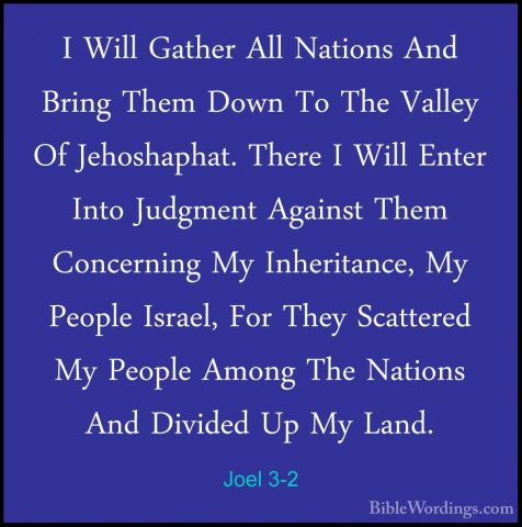 Joel 3-2 - I Will Gather All Nations And Bring Them Down To The VI Will Gather All Nations And Bring Them Down To The Valley Of Jehoshaphat. There I Will Enter Into Judgment Against Them Concerning My Inheritance, My People Israel, For They Scattered My People Among The Nations And Divided Up My Land. 