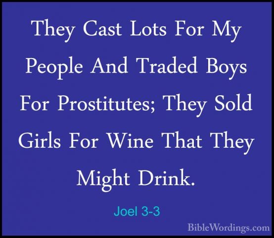 Joel 3-3 - They Cast Lots For My People And Traded Boys For ProstThey Cast Lots For My People And Traded Boys For Prostitutes; They Sold Girls For Wine That They Might Drink. 