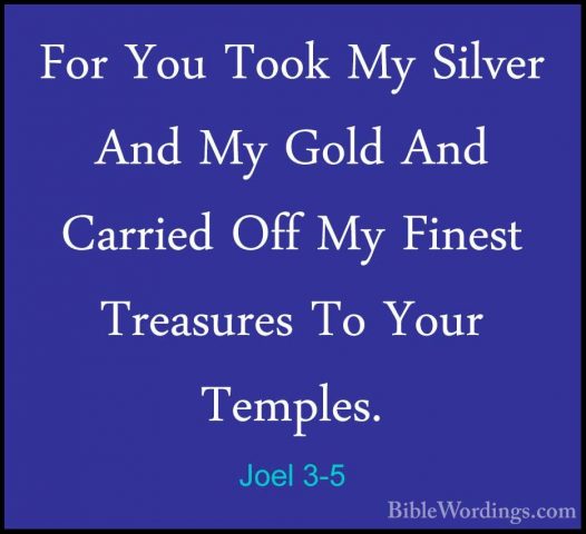 Joel 3-5 - For You Took My Silver And My Gold And Carried Off MyFor You Took My Silver And My Gold And Carried Off My Finest Treasures To Your Temples. 