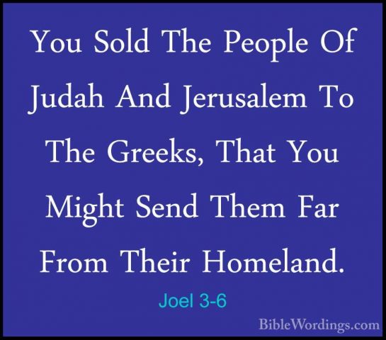 Joel 3-6 - You Sold The People Of Judah And Jerusalem To The GreeYou Sold The People Of Judah And Jerusalem To The Greeks, That You Might Send Them Far From Their Homeland. 