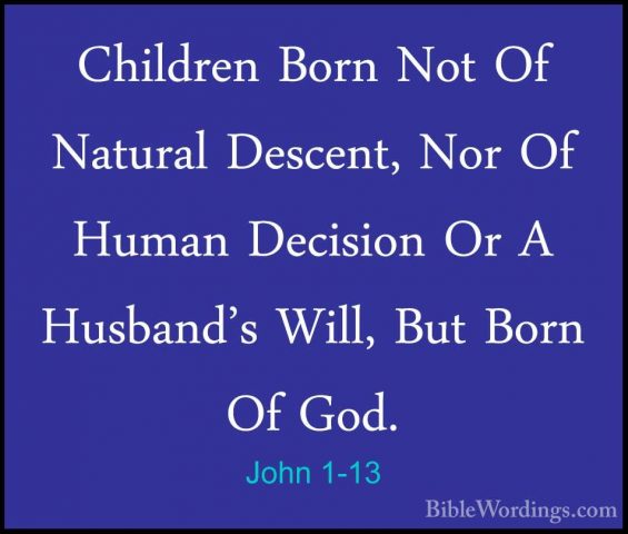 John 1-13 - Children Born Not Of Natural Descent, Nor Of Human DeChildren Born Not Of Natural Descent, Nor Of Human Decision Or A Husband's Will, But Born Of God. 